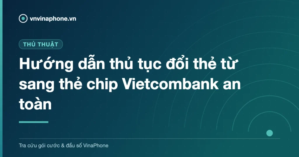 Hướng dẫn thủ tục đổi thẻ từ sang thẻ chip Vietcombank an toàn