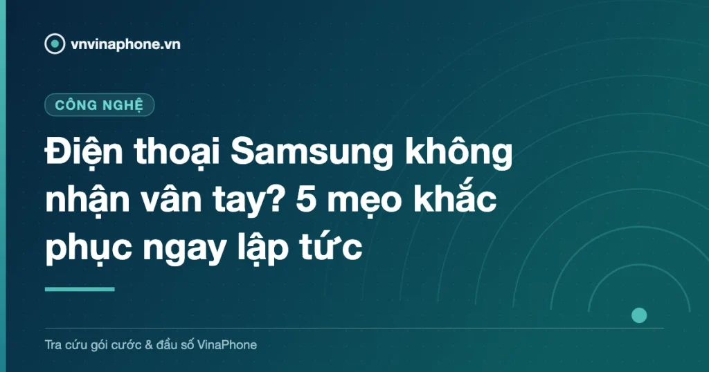 Điện thoại Samsung không nhận vân tay? 5 mẹo khắc phục ngay lập tức