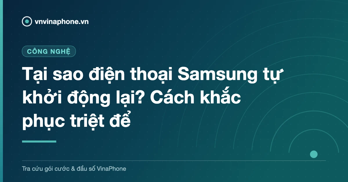 Tại sao điện thoại Samsung tự khởi động lại? Cách khắc phục triệt để