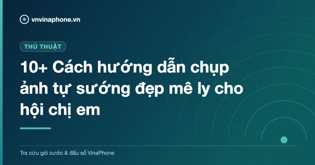 10+ Cách hướng dẫn chụp ảnh tự sướng đẹp mê ly cho hội chị em