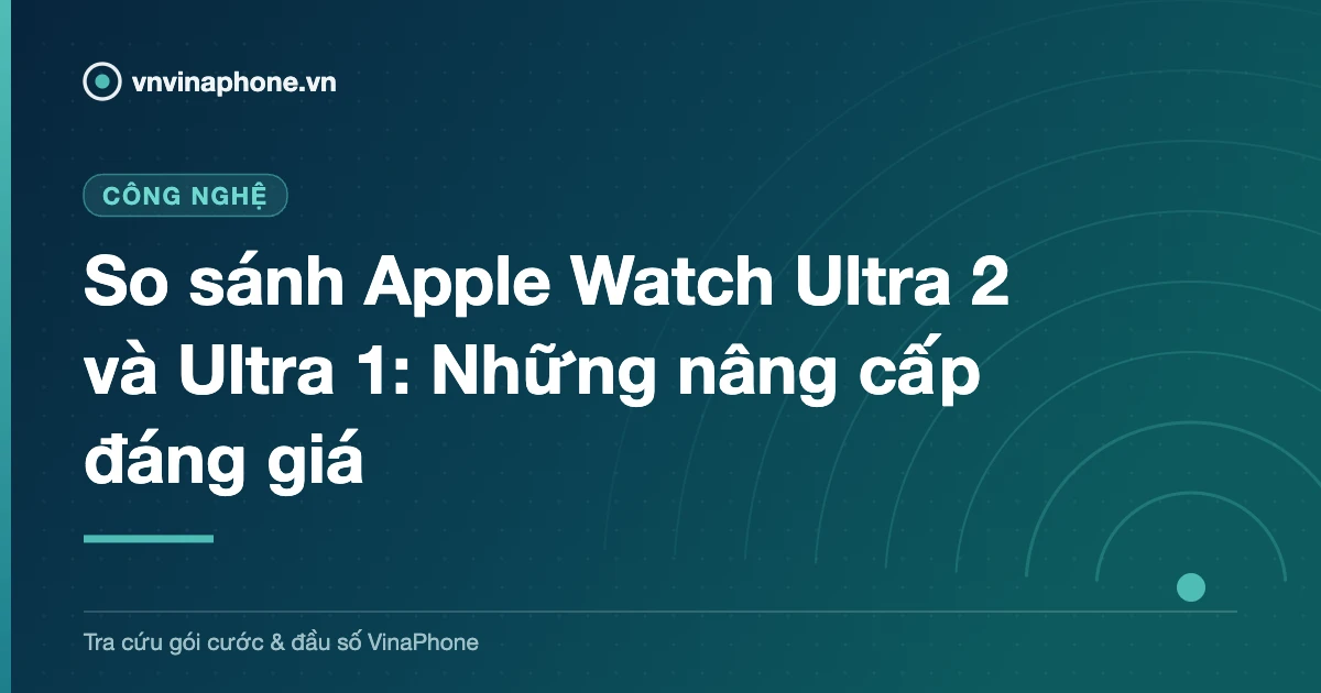 So sánh Apple Watch Ultra 2 và Ultra 1: Những nâng cấp đáng giá