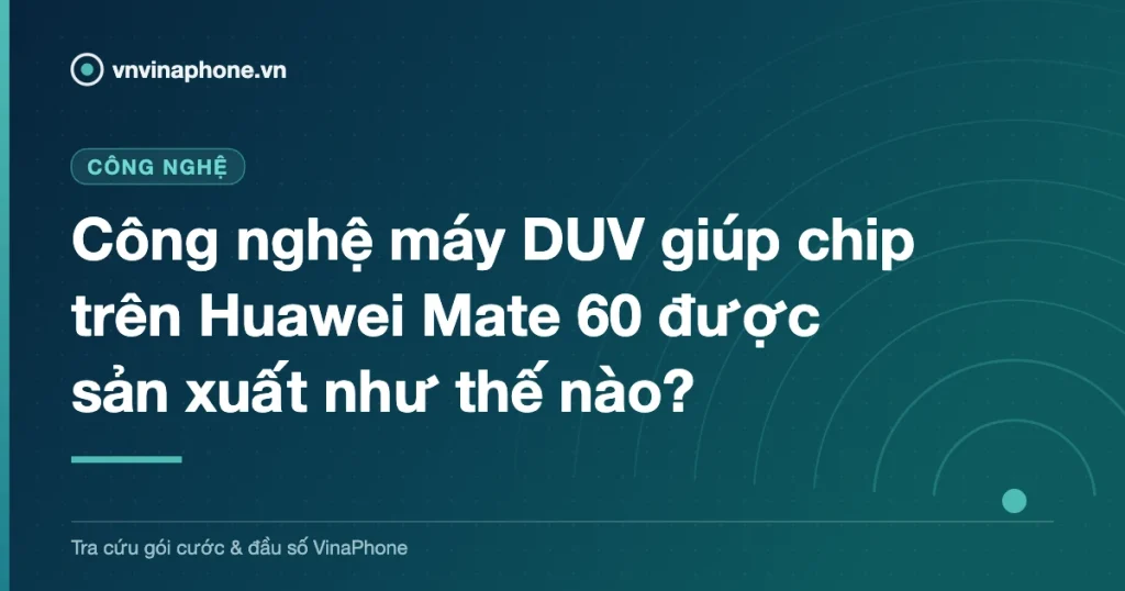 Công nghệ máy DUV giúp chip trên Huawei Mate 60 được sản xuất như thế nào?