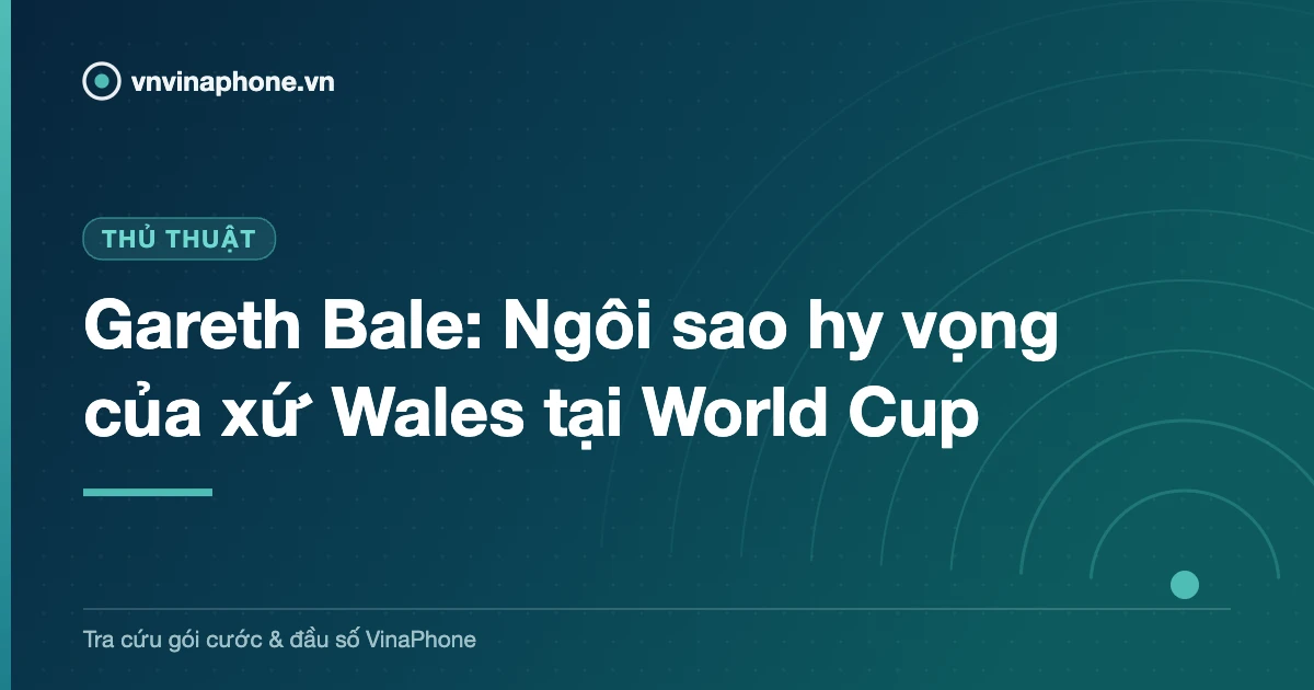 Gareth Bale: Ngôi sao hy vọng của xứ Wales tại World Cup